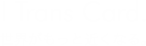 I Trans Card. ― 世界がもっと近くなる。―